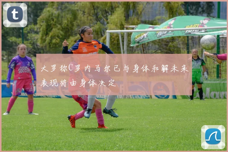 大罗称C罗内马尔已与身体和解未来表现将由身体决定