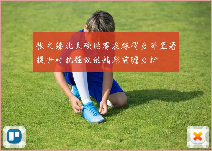 张之臻北美硬地赛发球得分率显著提升对抗强敌的精彩前瞻分析