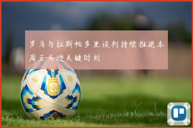 罗马与拉斯帕多里谈判持续推进本周五或迎关键时刻