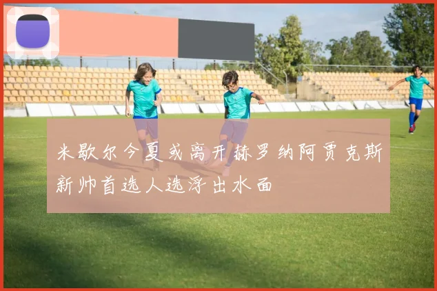 米歇尔今夏或离开赫罗纳阿贾克斯新帅首选人选浮出水面