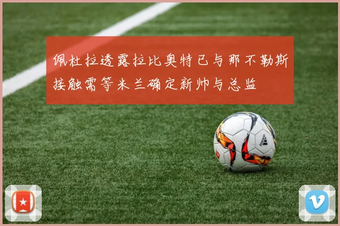 佩杜拉透露拉比奥特已与那不勒斯接触需等米兰确定新帅与总监