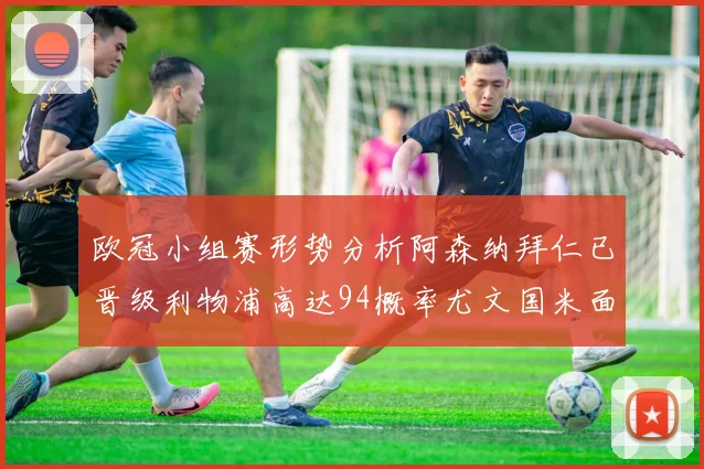 欧冠小组赛形势分析阿森纳拜仁已晋级利物浦高达94概率尤文国米面临挑战