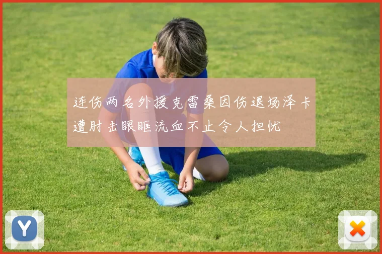连伤两名外援克雷桑因伤退场泽卡遭肘击眼眶流血不止令人担忧