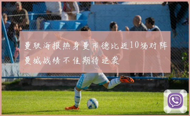 曼联海报热身曼市德比近10场对阵曼城战绩不佳期待逆袭