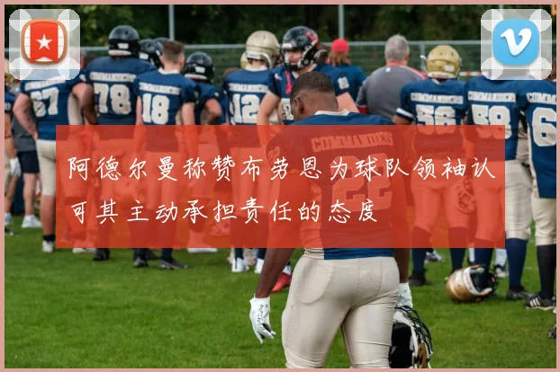 阿德尔曼称赞布劳恩为球队领袖认可其主动承担责任的态度