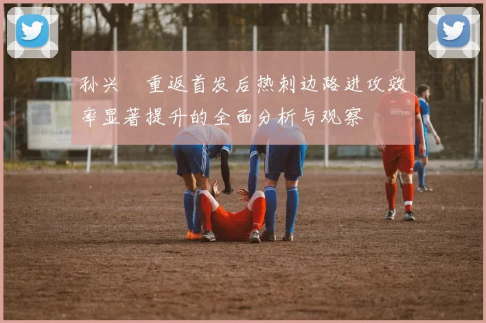 孙兴慜重返首发后热刺边路进攻效率显著提升的全面分析与观察