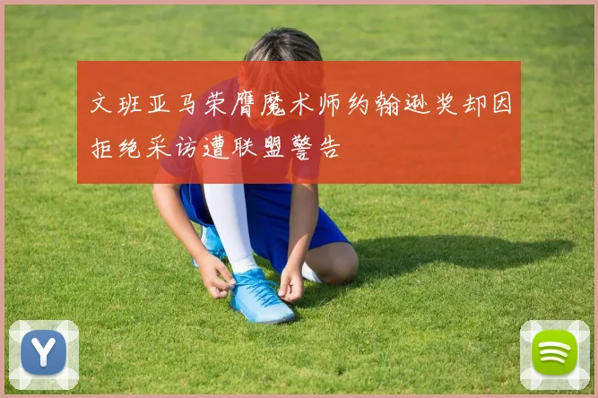 文班亚马荣膺魔术师约翰逊奖却因拒绝采访遭联盟警告