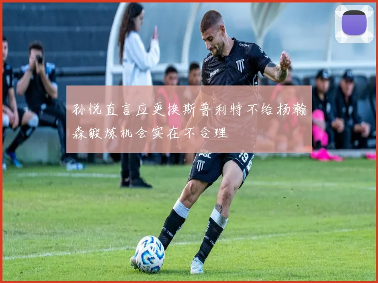 孙悦直言应更换斯普利特不给杨瀚森锻炼机会实在不合理