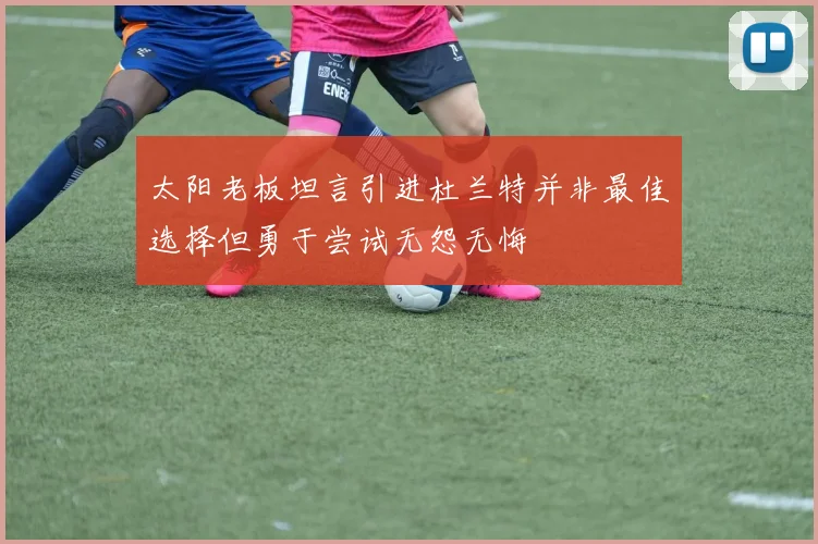 太阳老板坦言引进杜兰特并非最佳选择但勇于尝试无怨无悔
