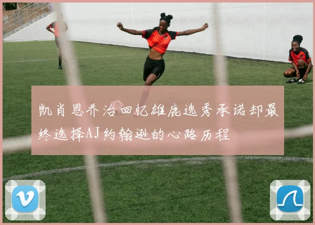 凯肖恩乔治回忆雄鹿选秀承诺却最终选择AJ约翰逊的心路历程