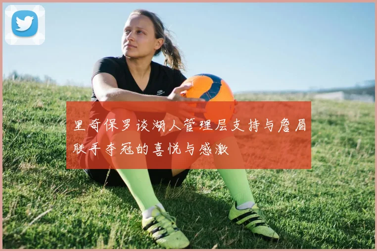 里奇保罗谈湖人管理层支持与詹眉联手夺冠的喜悦与感激