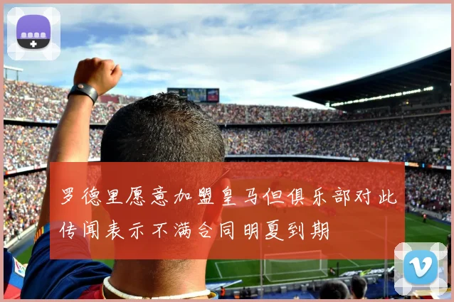 罗德里愿意加盟皇马但俱乐部对此传闻表示不满合同明夏到期