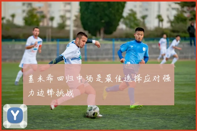 基米希回归中场是最佳选择应对强力边锋挑战