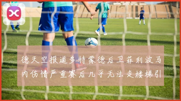 德天空报道多特蒙德后卫菲利波马内伤情严重赛后几乎无法走楼梯引发关注