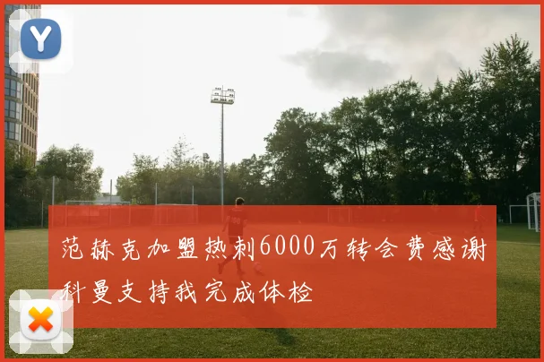 范赫克加盟热刺6000万转会费感谢科曼支持我完成体检
