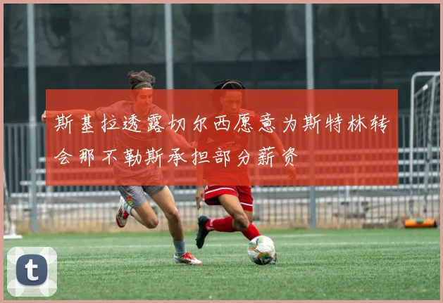 斯基拉透露切尔西愿意为斯特林转会那不勒斯承担部分薪资