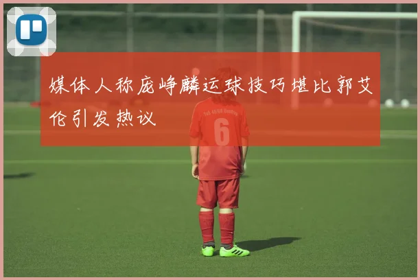 媒体人称庞峥麟运球技巧堪比郭艾伦引发热议