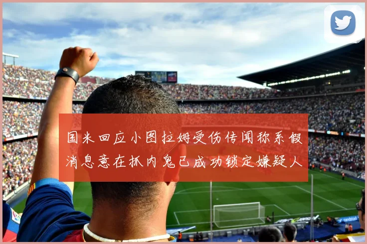 国米回应小图拉姆受伤传闻称系假消息意在抓内鬼已成功锁定嫌疑人