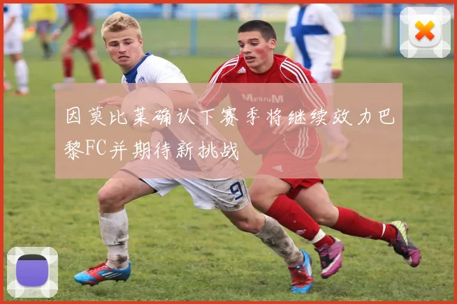 因莫比莱确认下赛季将继续效力巴黎FC并期待新挑战