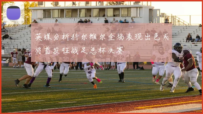 英媒分析科尔维尔全场表现出色或将首发征战足总杯决赛