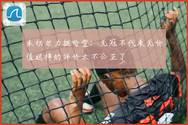 米切尔力挺哈登：无冠不代表无价值这样的评价太不公正了