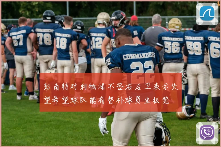 彭南特对利物浦不签右后卫表示失望希望球队能有替补球员坐板凳