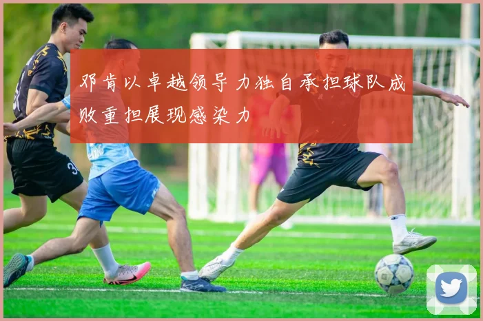 邓肯以卓越领导力独自承担球队成败重担展现感染力