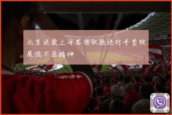 北京逆袭上海客场取胜送对手首败展现不屈精神