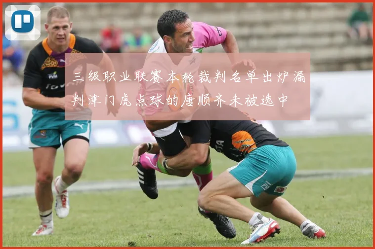 三级职业联赛本轮裁判名单出炉漏判津门虎点球的唐顺齐未被选中