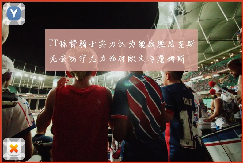 TT称赞骑士实力认为能战胜尼克斯无奈防守无力面对欧文与詹姆斯