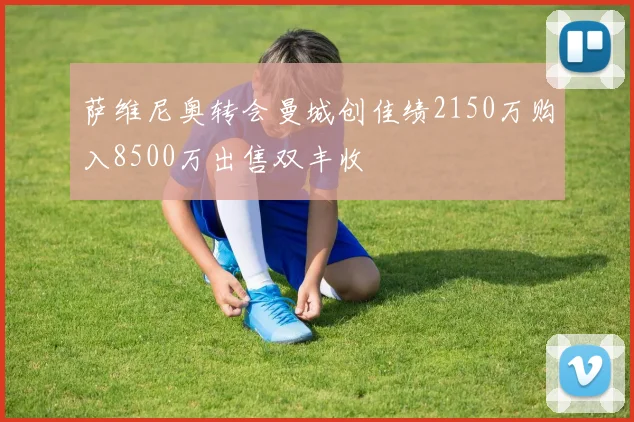 萨维尼奥转会曼城创佳绩2150万购入8500万出售双丰收