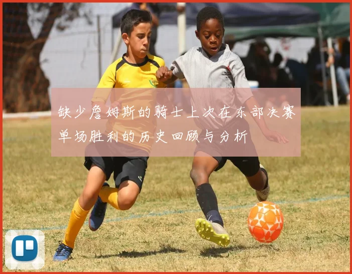 缺少詹姆斯的骑士上次在东部决赛单场胜利的历史回顾与分析