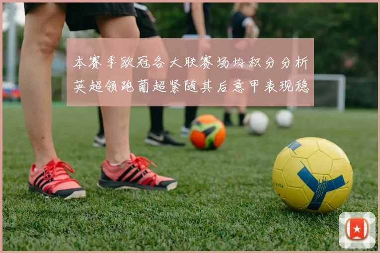 本赛季欧冠各大联赛场均积分分析英超领跑葡超紧随其后意甲表现稳健