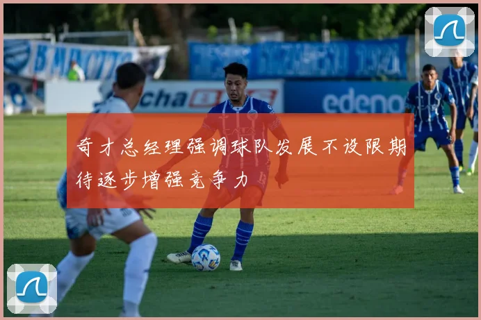 奇才总经理强调球队发展不设限期待逐步增强竞争力